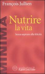 Nutrire la vita. Senza aspirare alla felicità Nutrire la vita. Senza aspirare alla felicità