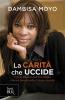 La carit� che uccide. Come gli aiuti dell'Occidente stanno devastando il Terzo mondo