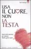 Usa il cuore non la testa. Aprirsi alle emozioni per ottenere libert�, gioia e pace