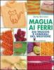 Maglia ai ferri. 300 trucchi e consigli del mestiere
