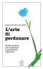 L' arte di perdonare. Guida pratica per imparare a perdonare e guarire