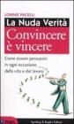 La nuda verit�. Convincere � vincere. Come essere persuasivi in ogni occasione della vita e del lavoro