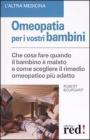 Omeopatia per i vostri bambini. Che cosa fare quando il bambino � malato e come scegliere il rimedio omeopatico pi� adatto