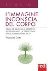L' immagine inconscia del corpo. Come le relazioni affettive determinano la percezione che il bambino ha di s�