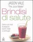 Brindisi di salute. Cento e più modi di preparare succhi, frullati e centrifugati Brindisi di salute. Cento e più modi di preparare succhi, frullati e centrifugati