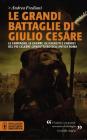 Le grandi battaglie di Giulio Cesare. Le campagne, le guerre, gli eserciti e i nemici del pi� celebre condottiero dell'antica Roma