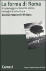 La forma di Roma. Un paesaggio urbano tra storia, immagini e letteratura La forma di Roma. Un paesaggio urbano tra storia, immagini e letteratura