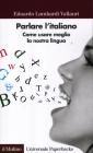 Parlare l'italiano. Come usare meglio la nostra lingua Parlare l'italiano. Come usare meglio la nostra lingua