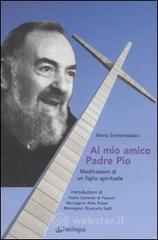 Al mio amico Padre Pio. Meditazioni di un figlio spirituale Al mio amico Padre Pio. Meditazioni di un figlio spirituale