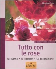 Tutto con le rose. La cucina, la cosmesi, la decorazione Tutto con le rose. La cucina, la cosmesi, la decorazione