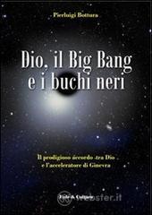 Dio, il Big Bang e i buchi neri. Il prodigioso accordo tra Dio e l'acceleratore di Ginevra Dio, il Big Bang e i buchi neri. Il prodigioso accordo tra Dio e l'acceleratore di Ginevra