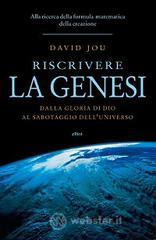 Riscrivere la Genesi. Dalla gloria di Dio al sabotaggio dell'universo. Alla ricerca della formula matematica della creazione