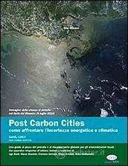 Post carbon cities. Come affrontare l'incertezza energetica e climatica. Una guida al picco del petrolio e al riscaldamento globale Post carbon cities. Come affrontare l'incertezza energetica e climatica. Una guida al picco del petrolio e al riscaldamento globale