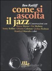 Come si ascolta il jazz. Conversazioni con Wayne Shorter, Pat Metheny, Sonny Rollins, Ornette Coleman, Joshua Redman, Branford Marsalis e altri Come si ascolta il jazz. Conversazioni con Wayne Shorter, Pat Metheny, Sonny Rollins, Ornette Coleman, Joshua Redman, Branford Marsalis e altri