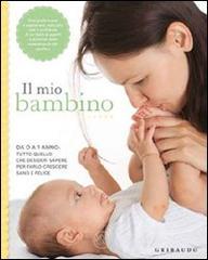 Il mio bambino. Da 0 a 1 anno: tutto quello che desideri sapere per farlo crescere sano e felice Il mio bambino. Da 0 a 1 anno: tutto quello che desideri sapere per farlo crescere sano e felice