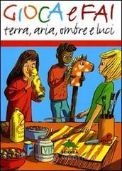 Gioca e fai. Terra, aria, ombre e luci Gioca e fai. Terra, aria, ombre e luci
