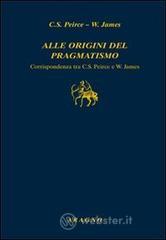 Alle origini del pragmatismo. Corrispondenza tra C. S. Peirce e W. James Alle origini del pragmatismo. Corrispondenza tra C. S. Peirce e W. James