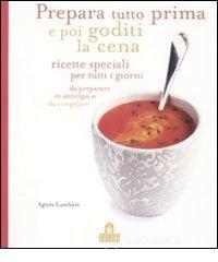 Prepara tutto prima e poi goditi la cena. Ricette speciali per tutti i giorni da preparare in anticipo o da congelare