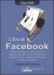 L' era di Facebook. Come sfruttare le straordinarie opportunità dei social network per vendere di più, crescere e innovare la nostra impresa L' era di Facebook. Come sfruttare le straordinarie opportunità dei social network per vendere di più, crescere e innovare la nostra impresa