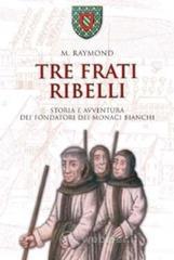 Tre frati ribelli. Storia e avventura dei fondatori dei monaci bianchi Tre frati ribelli. Storia e avventura dei fondatori dei monaci bianchi
