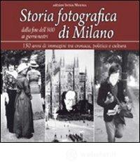 Storia fotografica di Milano dalla fine dell'800 ai giorni nostri. 150 anni di immagini tra cronaca, politica e cultura