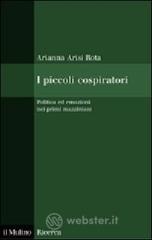 I piccoli cospiratori. Politica ed emozioni nei primi mazziniani I piccoli cospiratori. Politica ed emozioni nei primi mazziniani