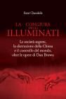 La congiura degli Illuminati. Le societ� segrete, la distruzione della Chiesa e il controllo del mondo, oltre le opere di Dan Brown