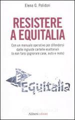 Resistere a Equitalia. Con un manuale operativo per difendersi dalle ingiuste cartelle esattoriali (e non farsi pignorare case, auto e moto)